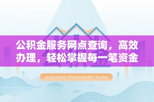 河池公积金服务网点查询，高效办理，轻松掌握每一笔资金动态