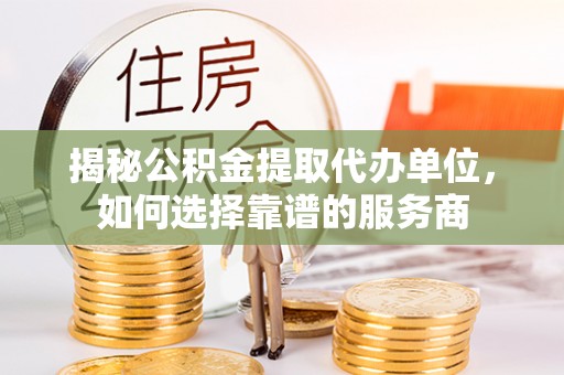 河池揭秘公积金提取代办单位，如何选择靠谱的服务商
