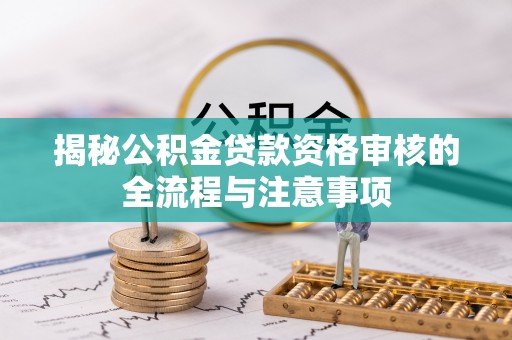 河池揭秘公积金贷款资格审核的全流程与注意事项