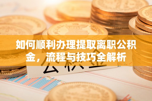 河池如何顺利办理提取离职公积金，流程与技巧全解析
