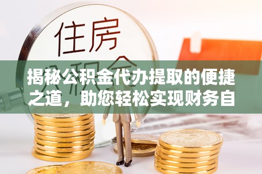 河池揭秘公积金代办提取的便捷之道，助您轻松实现财务自由