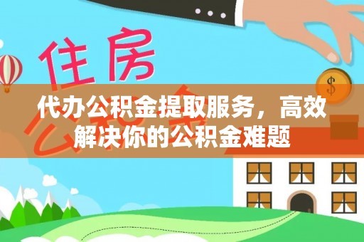 河池代办公积金提取服务，高效解决你的公积金难题