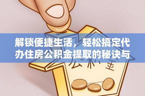 河池解锁便捷生活，轻松搞定代办住房公积金提取的秘诀与技巧