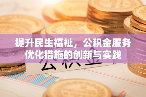 河池提升民生福祉，公积金服务优化措施的创新与实践