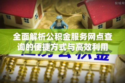 河池全面解析公积金服务网点查询的便捷方式与高效利用