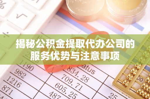 河池揭秘公积金提取代办公司的服务优势与注意事项