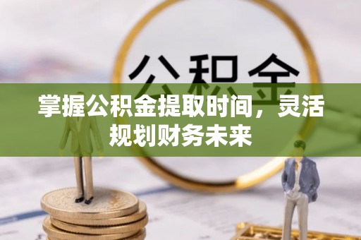 河池掌握公积金提取时间，灵活规划财务未来