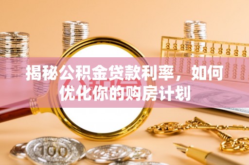 河池揭秘公积金贷款利率，如何优化你的购房计划
