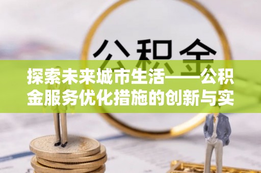 河池探索未来城市生活——公积金服务优化措施的创新与实践