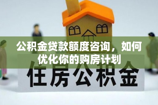 河池公积金贷款额度咨询，如何优化你的购房计划