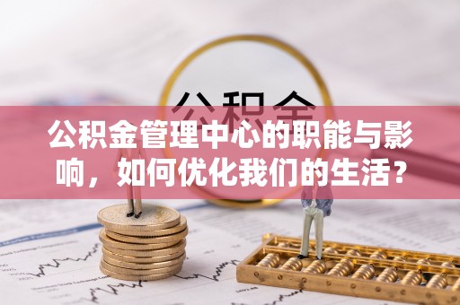 河池公积金管理中心的职能与影响，如何优化我们的生活？