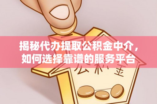 河池揭秘代办提取公积金中介，如何选择靠谱的服务平台