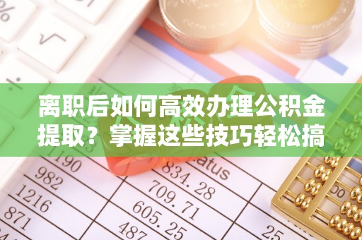 河池离职后如何高效办理公积金提取？掌握这些技巧轻松搞定