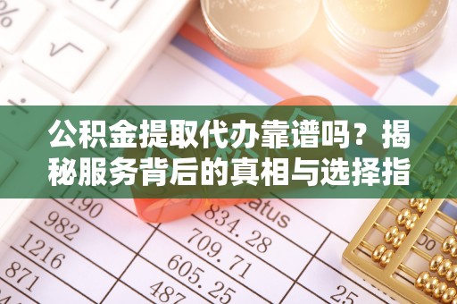 河池公积金提取代办靠谱吗？揭秘服务背后的真相与选择指南