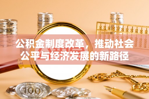 河池公积金制度改革，推动社会公平与经济发展的新路径
