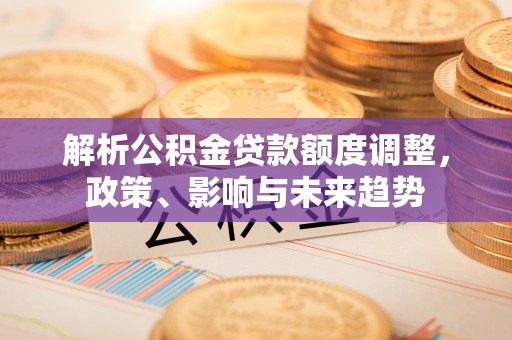 河池解析公积金贷款额度调整，政策、影响与未来趋势