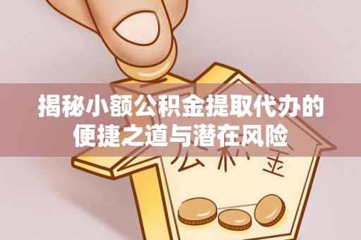 河池揭秘小额公积金提取代办的便捷之道与潜在风险