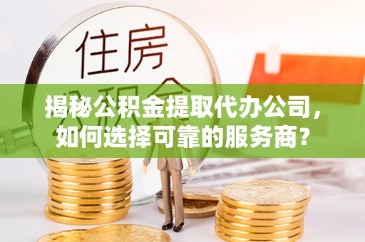 河池揭秘公积金提取代办公司，如何选择可靠的服务商？