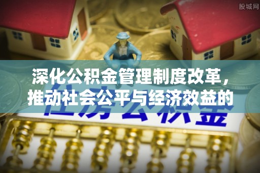 河池深化公积金管理制度改革，推动社会公平与经济效益的双赢