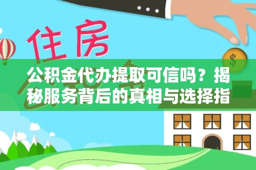 河池公积金代办提取可信吗？揭秘服务背后的真相与选择指南
