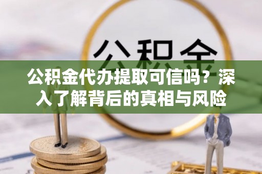河池公积金代办提取可信吗？深入了解背后的真相与风险