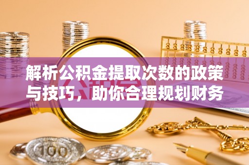 河池解析公积金提取次数的政策与技巧，助你合理规划财务未来