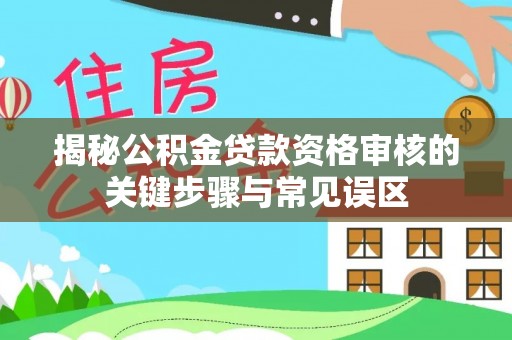 河池揭秘公积金贷款资格审核的关键步骤与常见误区