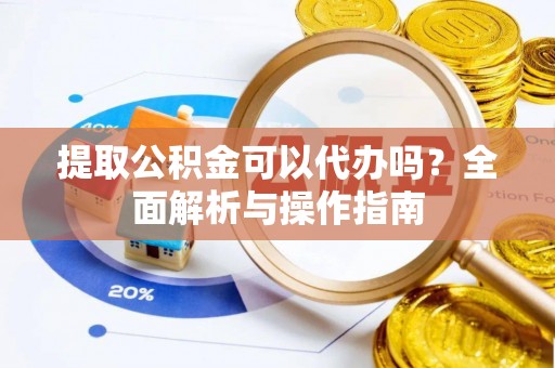 河池提取公积金可以代办吗？全面解析与操作指南