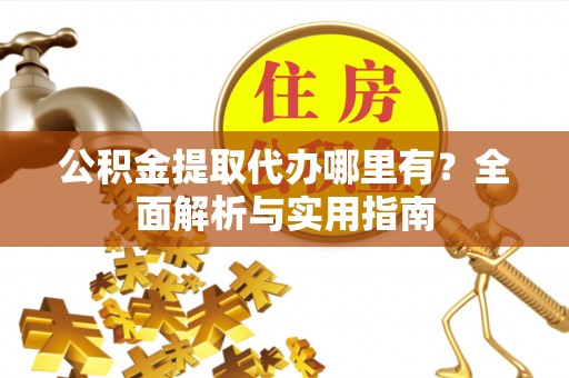 河池公积金提取代办哪里有？全面解析与实用指南