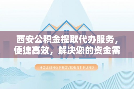 河池西安公积金提取代办服务，便捷高效，解决您的资金需求