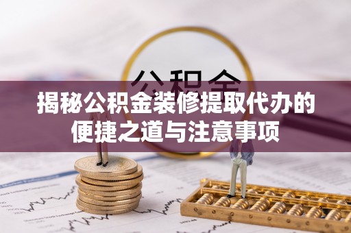 河池揭秘公积金装修提取代办的便捷之道与注意事项