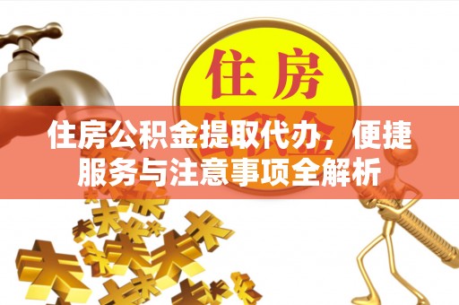 河池住房公积金提取代办，便捷服务与注意事项全解析