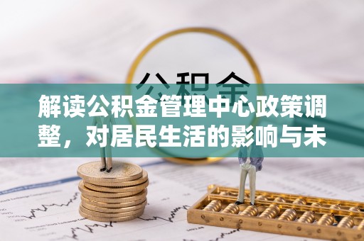 河池解读公积金管理中心政策调整，对居民生活的影响与未来展望
