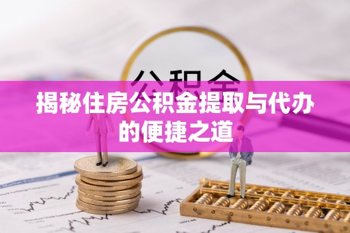河池揭秘住房公积金提取与代办的便捷之道