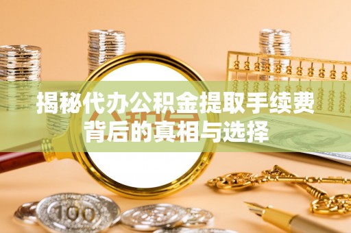 河池揭秘代办公积金提取手续费背后的真相与选择