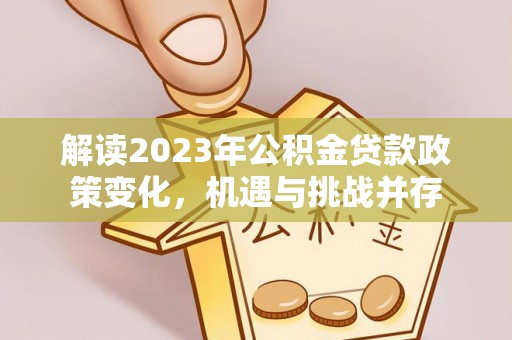 河池解读2023年公积金贷款政策变化，机遇与挑战并存