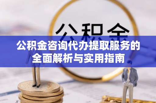 河池公积金咨询代办提取服务的全面解析与实用指南