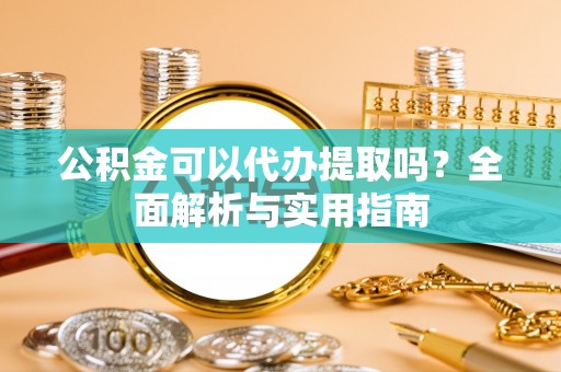 河池公积金可以代办提取吗？全面解析与实用指南