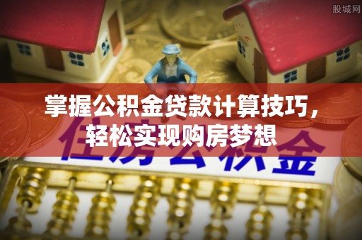 河池掌握公积金贷款计算技巧，轻松实现购房梦想