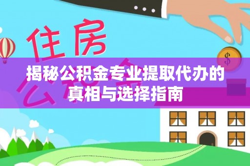 河池揭秘公积金专业提取代办的真相与选择指南