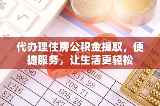 河池代办理住房公积金提取，便捷服务，让生活更轻松