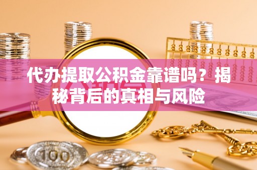 河池代办提取公积金靠谱吗？揭秘背后的真相与风险