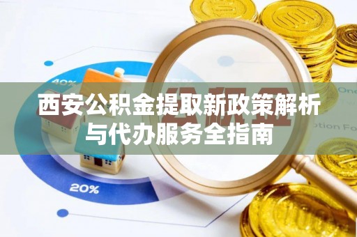 河池西安公积金提取新政策解析与代办服务全指南