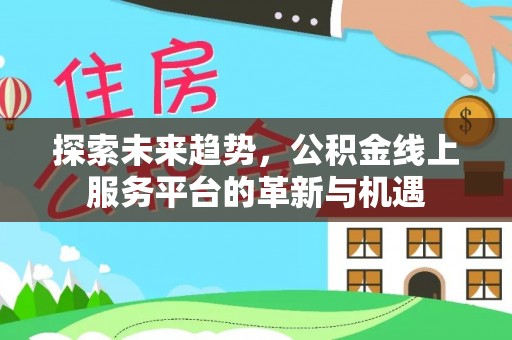 河池探索未来趋势，公积金线上服务平台的革新与机遇