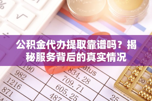 河池公积金代办提取靠谱吗？揭秘服务背后的真实情况