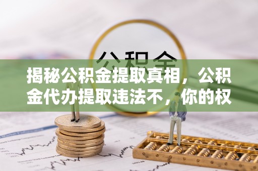 河池揭秘公积金提取真相，公积金代办提取违法不，你的权益如何保障？