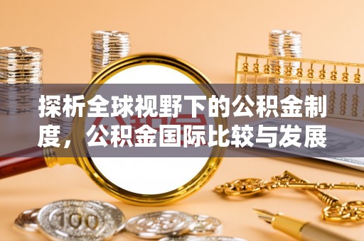 河池探析全球视野下的公积金制度，公积金国际比较与发展趋势