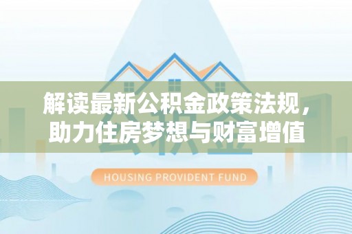 河池解读最新公积金政策法规，助力住房梦想与财富增值