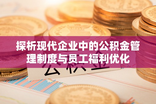 河池探析现代企业中的公积金管理制度与员工福利优化