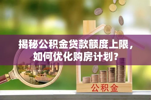 河池揭秘公积金贷款额度上限，如何优化购房计划？